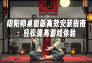 苹果cms模板阴阳师桌面版高效安装指南：轻松提高游戏体验苹果cms