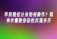 苹果cms模板苹果微信分身如何操作？简单步骤教你轻松实现多开苹果cms